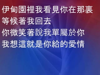 伊甸園裡我看見你在那裏
等候著我回去
你微笑著說我單屬於你
我想這就是你給的愛情
 