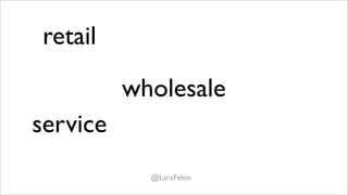retail

          wholesale
service
            @LaraFeltin
 