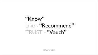 “Know”
Like - “Recommend”
TRUST - “Vouch”

      @LaraFeltin
 
