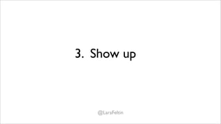 3. Show up



   @LaraFeltin
 