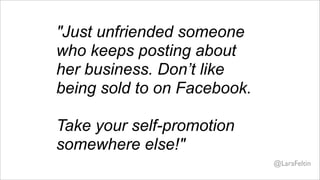 "Just unfriended someone
who keeps posting about
her business. Don’t like
being sold to on Facebook.

Take your self-promotion
somewhere else!"
                             @LaraFeltin
 