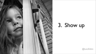 3. Show up


         @LaraFeltin
 