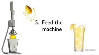 5. Feed the
   machine


              @LaraFeltin
 