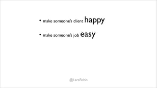 • make someone’s client happy

• make someone’s job easy

• show acknowledgement

• reciprocate

             @LaraFeltin
 