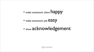 • make someone’s client happy

• make someone’s job easy

• show acknowledgement

• reciprocate

             @LaraFeltin
 