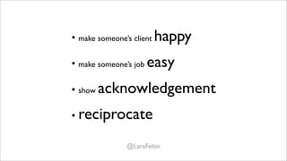 • make someone’s client happy

• make someone’s job easy

• show acknowledgement

• reciprocate

             @LaraFeltin
 