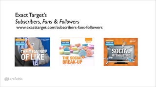Exact Target’s
      Subscribers, Fans & Followers
       www.exacttarget.com/subscribers-fans-followers




@LaraFeltin
 