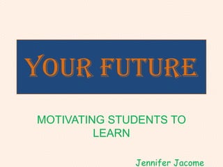 Your Future
MOTIVATING STUDENTS TO
LEARN
Jennifer Jacome
 