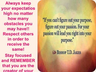 Always keep
your expectatios
high no matter
how many
obstacles you
may have!!
Respect others
in order to
receive the
same!
Stay focused
and REMEMBER
that you are the
 