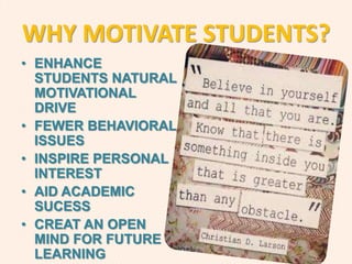 WHY MOTIVATE STUDENTS?
• ENHANCE
STUDENTS NATURAL
MOTIVATIONAL
DRIVE
• FEWER BEHAVIORAL
ISSUES
• INSPIRE PERSONAL
INTEREST
• AID ACADEMIC
SUCESS
• CREAT AN OPEN
MIND FOR FUTURE
LEARNING
 