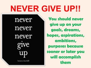 NEVER GIVE UP!!
You should never
give up on your
goals, dreams,
hopes, aspirations,
ambitions,
purposes because
sooner or later you
will accomplish
them
 