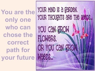 You are the
only one
who can
chose the
correct
path for
your future
 