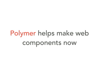 Polymer helps make web
components now
 