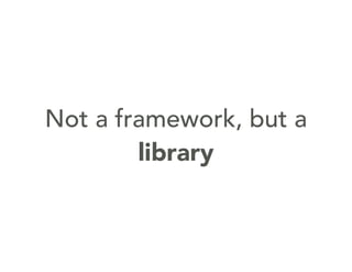 Not a framework, but a
library
 