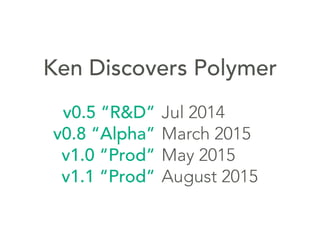 v0.5 “R&D”
v0.8 “Alpha”
v1.0 “Prod”
v1.1 “Prod”
Ken Discovers Polymer
Jul 2014
March 2015
May 2015
August 2015
 