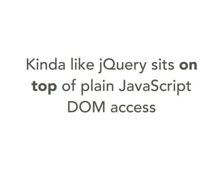 Kinda like jQuery sits on
top of plain JavaScript
DOM access
 