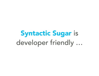 Syntactic Sugar is
developer friendly …
 