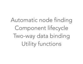 Automatic node finding
Component lifecycle
Two-way data binding
Utility functions
 