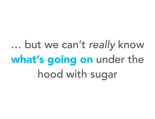 … but we can’t really know
what’s going on under the
hood with sugar
 