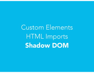 Custom Elements
HTML Imports
Shadow DOM
 