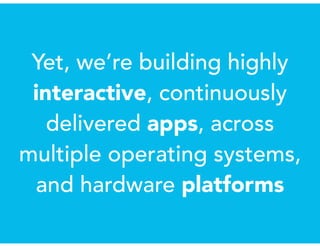 Yet, we’re building highly
interactive, continuously
delivered apps, across
multiple operating systems,
and hardware platforms
 