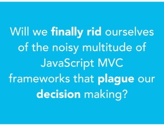 Will we ﬁnally rid ourselves
of the noisy multitude of
JavaScript MVC
frameworks that plague our
decision making?
 