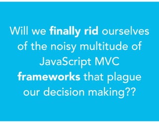Will we ﬁnally rid ourselves
of the noisy multitude of
JavaScript MVC
frameworks that plague
our decision making??
 