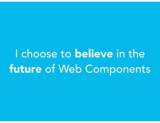 I choose to believe in the
future of Web Components
 