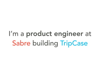 I’m a product engineer at
Sabre building TripCase
 