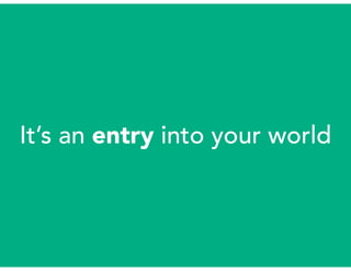 It’s an entry into your world
 
