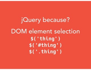 jQuery because?
DOM element selection
$('thing')
$('#thing')
$('.thing')
 