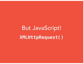 But JavaScript!
XMLHttpRequest()
 