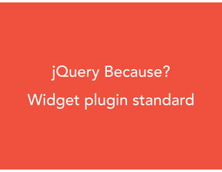 jQuery Because?
Widget plugin standard
 