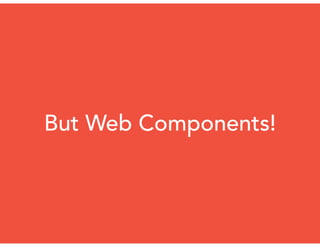 But Web Components!
 