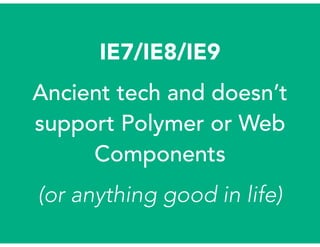 IE7/IE8/IE9
Ancient tech and doesn’t
support Polymer or Web
Components
(or anything good in life)
 