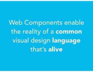 Web Components enable
the reality of a common
visual design language
that’s alive
 