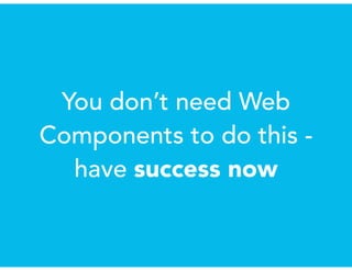 You don’t need Web
Components to do this -
have success now
 