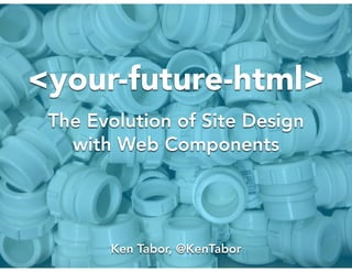 <your-future-html>
The Evolution of Site Design
with Web Components
Ken Tabor, @KenTabor
 