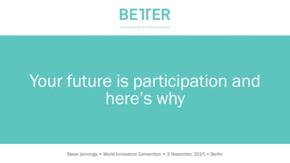 Steve Jennings • World Innovation Convention • 3 November, 2015 • Berlin	
  
Your future is participation and
here’s why
 
