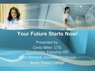 Your Future Starts Now! Presented by: Cindy Miller, CTE Coordinator, Frenship ISD Korbi Berryhill, Assistant Professor South Plains College 