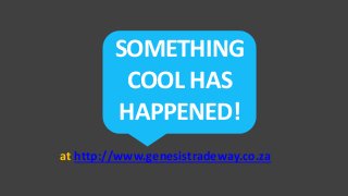 SOMETHING
COOL HAS
HAPPENED!
at http://www.genesistradeway.co.za
 