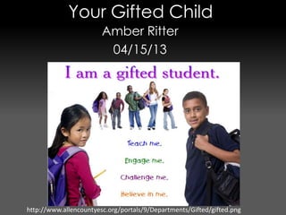 Your Gifted Child
                        Amber Ritter
                         04/15/13




http://www.allencountyesc.org/portals/9/Departments/Gifted/gifted.png
 