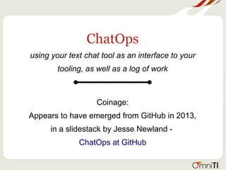 ChatOps
using your text chat tool as an interface to your
tooling, as well as a log of work
Coinage:
Appears to have emerged from GitHub in 2013,
in a slidestack by Jesse Newland -
ChatOps at GitHub
 