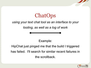ChatOps
using your text chat tool as an interface to your
tooling, as well as a log of work
Example:
HipChat just pinged me that the build I triggered
has failed. I'll search for similar recent failures in
the scrollback.
 