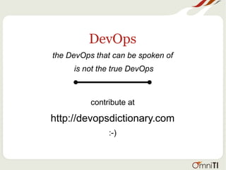 DevOps
the DevOps that can be spoken of
is not the true DevOps
contribute at
http://devopsdictionary.com
:-)
 
