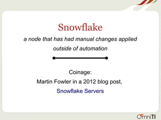 Snowflake
a node that has had manual changes applied
outside of automation
Coinage:
Martin Fowler in a 2012 blog post,
Snowflake Servers
 