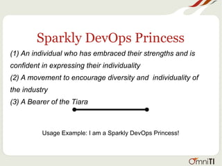 Sparkly DevOps Princess
(1) An individual who has embraced their strengths and is
confident in expressing their individuality
(2) A movement to encourage diversity and individuality of
the industry
(3) A Bearer of the Tiara
Usage Example: I am a Sparkly DevOps Princess!
 