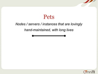 Pets
Nodes / servers / instances that are lovingly
hand-maintained, with long lives
 