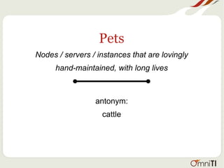 Pets
Nodes / servers / instances that are lovingly
hand-maintained, with long lives
antonym:
cattle
 