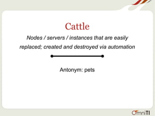 Cattle
Nodes / servers / instances that are easily
replaced; created and destroyed via automation
Antonym: pets
 